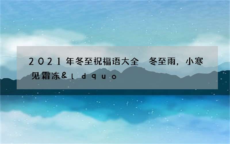 2021年冬至祝福语大全 冬至雨，小寒见霜冻&ldquo;&rdquo;
